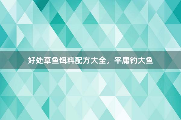 好处草鱼饵料配方大全，平庸钓大鱼