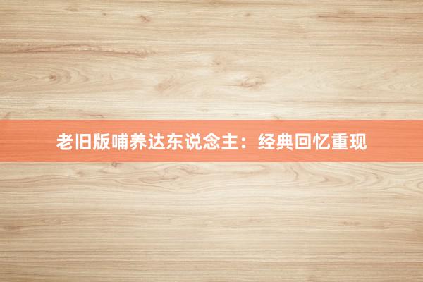 老旧版哺养达东说念主:经典回忆重现