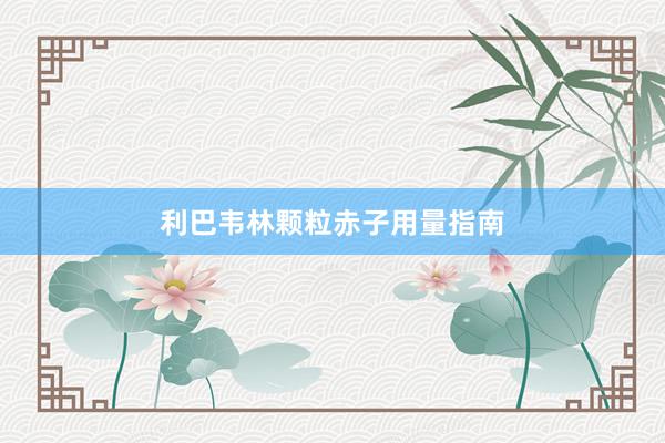 利巴韦林颗粒赤子用量指南